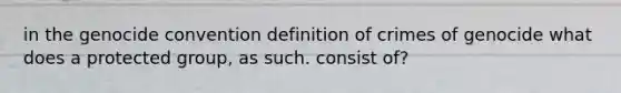 in the genocide convention definition of crimes of genocide what does a protected group, as such. consist of?