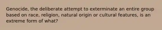 Genocide, the deliberate attempt to exterminate an entire group based on race, religion, natural origin or cultural features, is an extreme form of what?