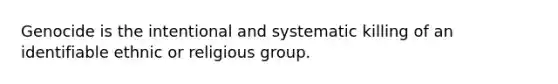 Genocide is the intentional and systematic killing of an identifiable ethnic or religious group.