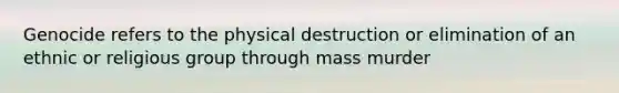 Genocide refers to the physical destruction or elimination of an ethnic or religious group through mass murder