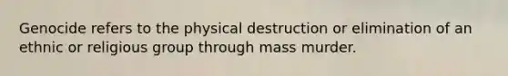 Genocide refers to the physical destruction or elimination of an ethnic or religious group through mass murder.