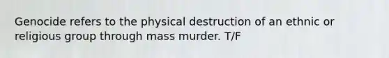 Genocide refers to the physical destruction of an ethnic or religious group through mass murder. T/F