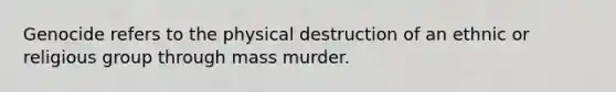 Genocide refers to the physical destruction of an ethnic or religious group through mass murder.