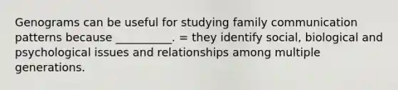 Genograms can be useful for studying family communication patterns because __________. = they identify social, biological and psychological issues and relationships among multiple generations.