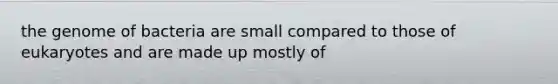 the genome of bacteria are small compared to those of eukaryotes and are made up mostly of
