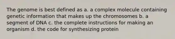 The genome is best defined as a. a complex molecule containing genetic information that makes up the chromosomes b. a segment of DNA c. the complete instructions for making an organism d. the code for synthesizing protein