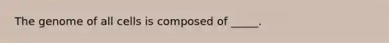 The genome of all cells is composed of _____.