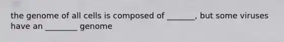 the genome of all cells is composed of _______, but some viruses have an ________ genome