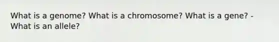 What is a genome? What is a chromosome? What is a gene? - What is an allele?