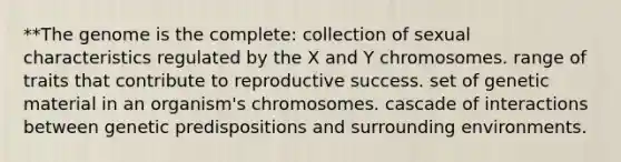 **The genome is the complete: collection of sexual characteristics regulated by the X and Y chromosomes. range of traits that contribute to reproductive success. set of genetic material in an organism's chromosomes. cascade of interactions between genetic predispositions and surrounding environments.