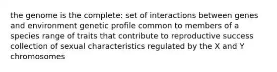 the genome is the complete: set of interactions between genes and environment genetic profile common to members of a species range of traits that contribute to reproductive success collection of sexual characteristics regulated by the X and Y chromosomes