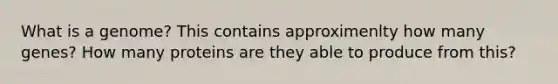 What is a genome? This contains approximenlty how many genes? How many proteins are they able to produce from this?