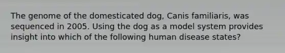 The genome of the domesticated dog, Canis familiaris, was sequenced in 2005. Using the dog as a model system provides insight into which of the following human disease states?