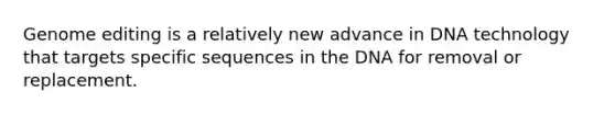 Genome editing is a relatively new advance in DNA technology that targets specific sequences in the DNA for removal or replacement.