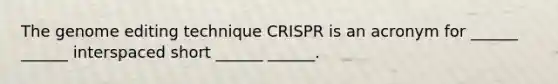 The genome editing technique CRISPR is an acronym for ______ ______ interspaced short ______ ______.