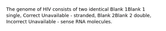 The genome of HIV consists of two identical Blank 1Blank 1 single, Correct Unavailable - stranded, Blank 2Blank 2 double, Incorrect Unavailable - sense RNA molecules.