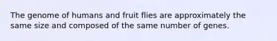 The genome of humans and fruit flies are approximately the same size and composed of the same number of genes.