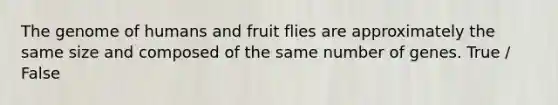 The genome of humans and fruit flies are approximately the same size and composed of the same number of genes. True / False