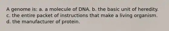 A genome is: a. a molecule of DNA. b. the basic unit of heredity. c. the entire packet of instructions that make a living organism. d. the manufacturer of protein.