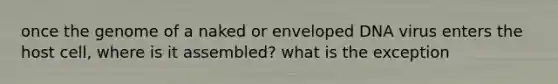 once the genome of a naked or enveloped DNA virus enters the host cell, where is it assembled? what is the exception