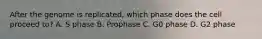After the genome is replicated, which phase does the cell proceed to? A. S phase B. Prophase C. G0 phase D. G2 phase