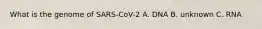 What is the genome of SARS-CoV-2 A. DNA B. unknown C. RNA