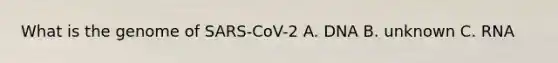 What is the genome of SARS-CoV-2 A. DNA B. unknown C. RNA