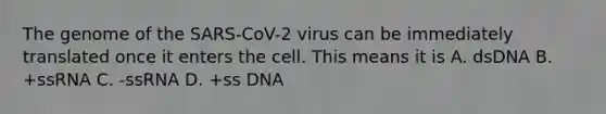 The genome of the SARS-CoV-2 virus can be immediately translated once it enters the cell. This means it is A. dsDNA B. +ssRNA C. -ssRNA D. +ss DNA