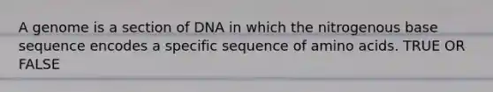 A genome is a section of DNA in which the nitrogenous base sequence encodes a specific sequence of <a href='https://www.questionai.com/knowledge/k9gb720LCl-amino-acids' class='anchor-knowledge'>amino acids</a>. TRUE OR FALSE