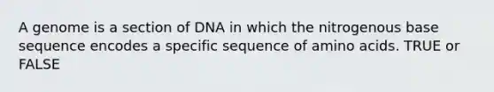 A genome is a section of DNA in which the nitrogenous base sequence encodes a specific sequence of <a href='https://www.questionai.com/knowledge/k9gb720LCl-amino-acids' class='anchor-knowledge'>amino acids</a>. TRUE or FALSE