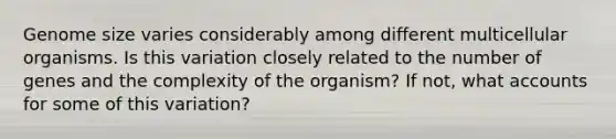 Genome size varies considerably among different multicellular organisms. Is this variation closely related to the number of genes and the complexity of the organism? If not, wha<a href='https://www.questionai.com/knowledge/k7x83BRk9p-t-accounts' class='anchor-knowledge'>t accounts</a> for some of this variation?