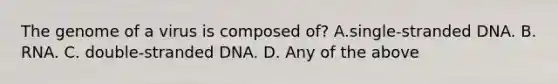 The genome of a virus is composed of? A.single-stranded DNA. B. RNA. C. double-stranded DNA. D. Any of the above