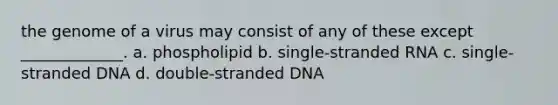 the genome of a virus may consist of any of these except _____________. a. phospholipid b. single-stranded RNA c. single-stranded DNA d. double-stranded DNA