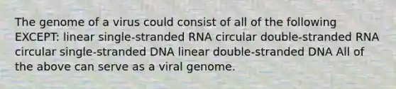 The genome of a virus could consist of all of the following EXCEPT: linear single-stranded RNA circular double-stranded RNA circular single-stranded DNA linear double-stranded DNA All of the above can serve as a viral genome.