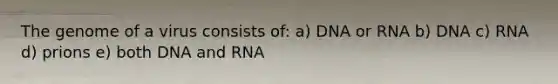 The genome of a virus consists of: a) DNA or RNA b) DNA c) RNA d) prions e) both DNA and RNA