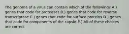 The genome of a virus can contain which of the following? A.) genes that code for proteases B.) genes that code for reverse transcriptase C.) genes that code for surface proteins D.) genes that code for components of the capsid E.) All of these choices are correct