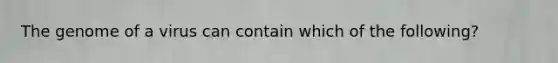 The genome of a virus can contain which of the following?