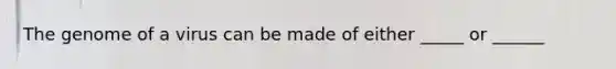 The genome of a virus can be made of either _____ or ______