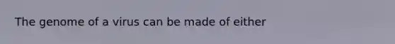 The genome of a virus can be made of either