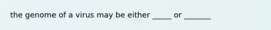 the genome of a virus may be either _____ or _______