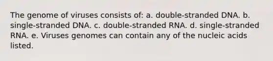 The genome of viruses consists of: a. double-stranded DNA. b. single-stranded DNA. c. double-stranded RNA. d. single-stranded RNA. e. Viruses genomes can contain any of the nucleic acids listed.