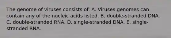 The genome of viruses consists of: A. Viruses genomes can contain any of the nucleic acids listed. B. double-stranded DNA. C. double-stranded RNA. D. single-stranded DNA. E. single-stranded RNA.