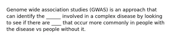 Genome wide association studies (GWAS) is an approach that can identify the ______ involved in a complex disease by looking to see if there are ____ that occur more commonly in people with the disease vs people without it.