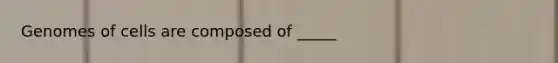 Genomes of cells are composed of _____