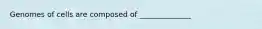 Genomes of cells are composed of ______________