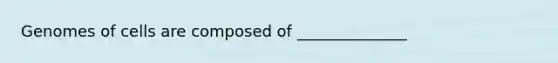 Genomes of cells are composed of ______________