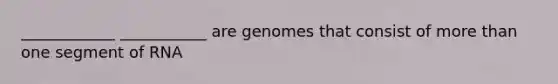 ____________ ___________ are genomes that consist of more than one segment of RNA