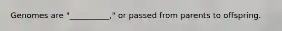 Genomes are "__________," or passed from parents to offspring.