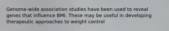 Genome-wide association studies have been used to reveal genes that influence BMI. These may be useful in developing therapeutic approaches to weight control