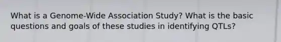 What is a Genome-Wide Association Study? What is the basic questions and goals of these studies in identifying QTLs?